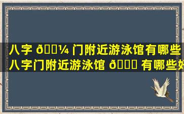 八字 🐼 门附近游泳馆有哪些（八字门附近游泳馆 🐞 有哪些好玩的）